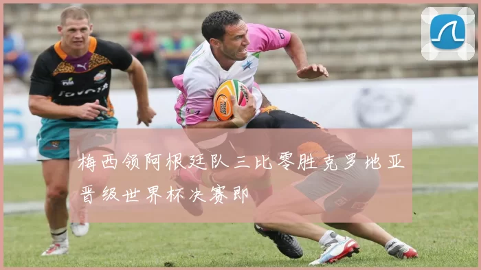 梅西领阿根廷队三比零胜克罗地亚晋级世界杯决赛即