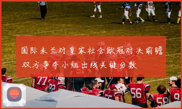 国际米兰对皇家社会欧冠对决前瞻 双方争夺小组出线关键分数