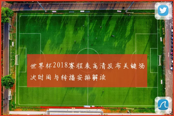 世界杯2018赛程表高清发布关键场次时间与转播安排解读