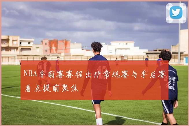 NBA季前赛赛程出炉常规赛与季后赛看点提前聚焦