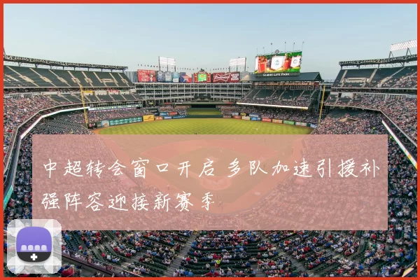 中超转会窗口开启 多队加速引援补强阵容迎接新赛季