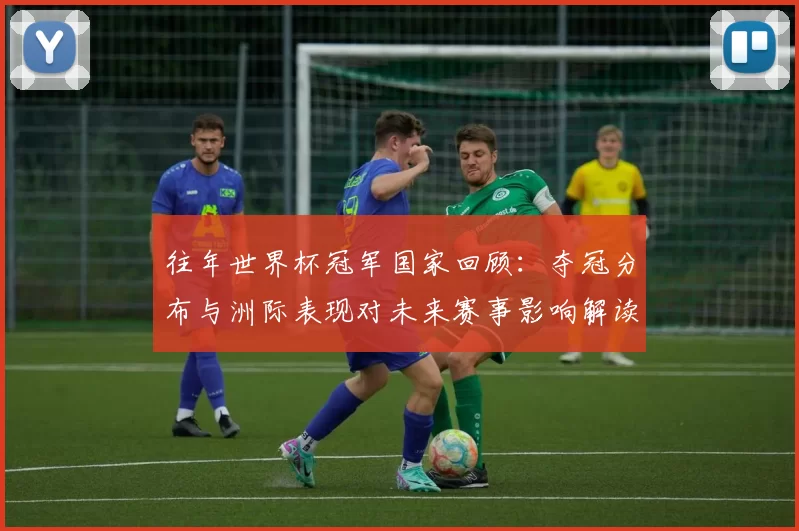 往年世界杯冠军国家回顾：夺冠分布与洲际表现对未来赛事影响解读