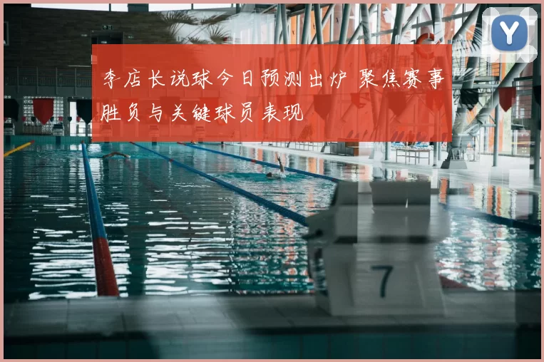 李店长说球今日预测出炉 聚焦赛事胜负与关键球员表现
