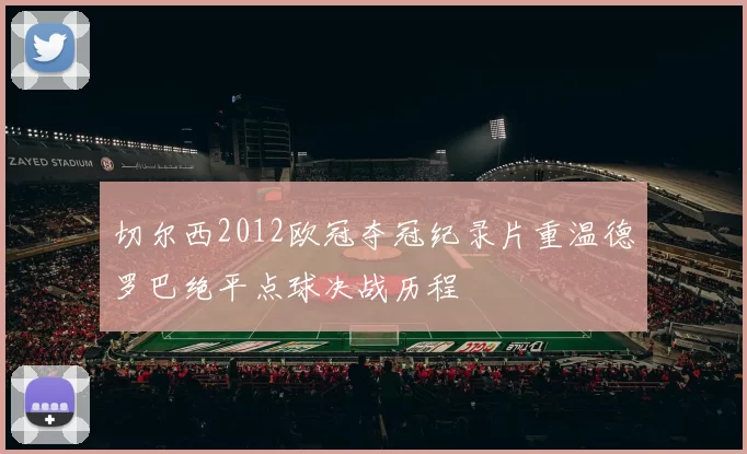 切尔西2012欧冠夺冠纪录片重温德罗巴绝平点球决战历程