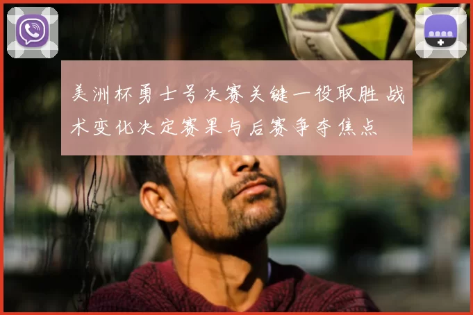 美洲杯勇士号决赛关键一役取胜 战术变化决定赛果与后赛争夺焦点