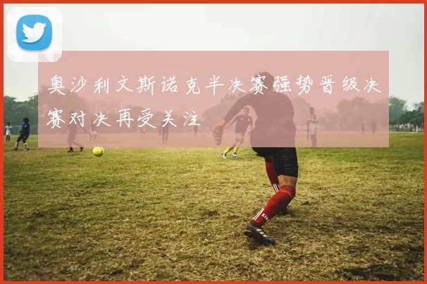 奥沙利文斯诺克半决赛强势晋级决赛对决再受关注
