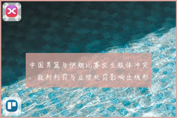 中国男篮与伊朗比赛发生肢体冲突,裁判判罚与后续处罚影响出线形势