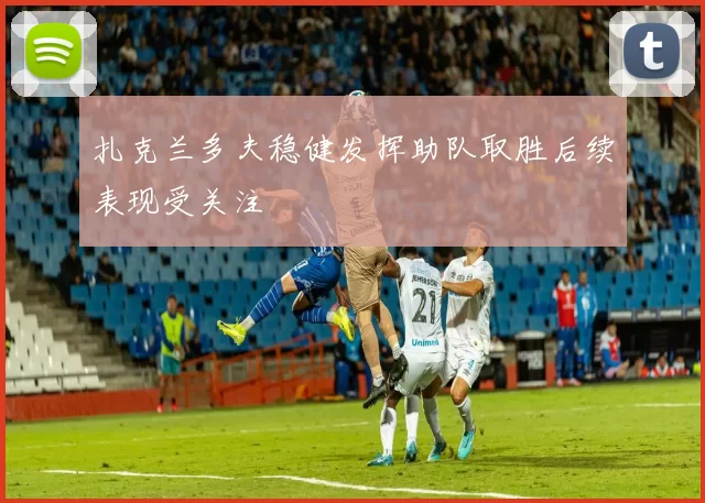 扎克兰多夫稳健发挥助队取胜后续表现受关注