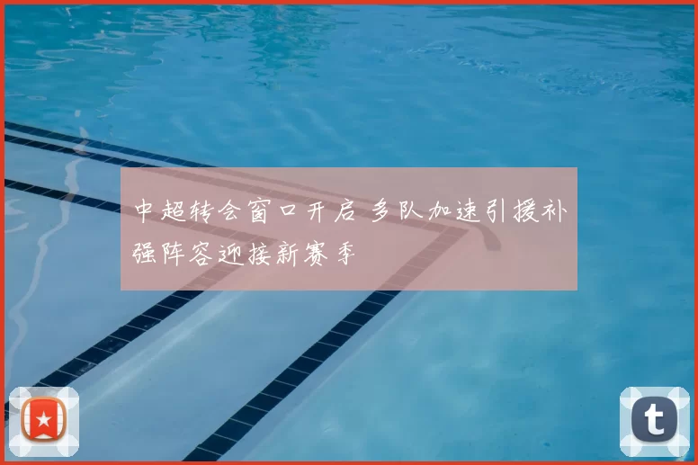 中超转会窗口开启 多队加速引援补强阵容迎接新赛季