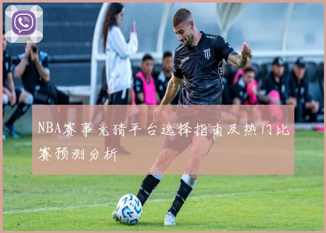 NBA赛事竞猜平台选择指南及热门比赛预测分析
