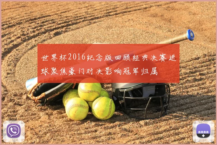 世界杯2016纪念版回顾经典决赛进球聚焦豪门对决影响冠军归属
