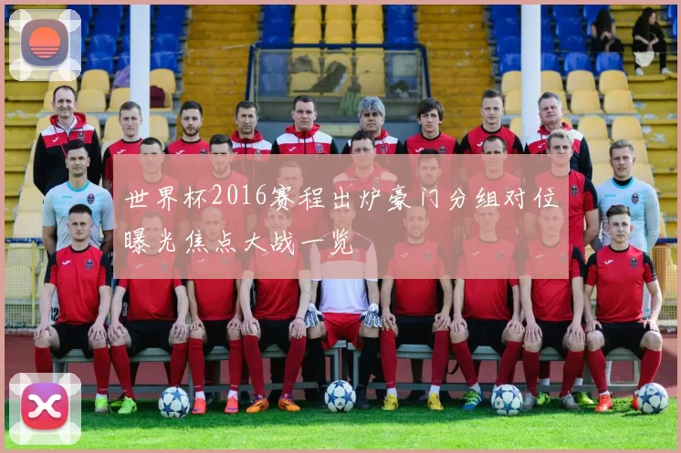 世界杯2016赛程出炉豪门分组对位曝光焦点大战一览