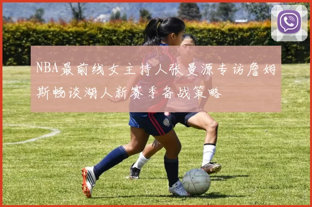 NBA最前线女主持人张曼源专访詹姆斯畅谈湖人新赛季备战策略