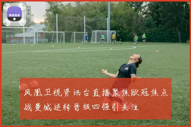 凤凰卫视资讯台直播聚焦欧冠焦点战曼城逆转晋级四强引关注