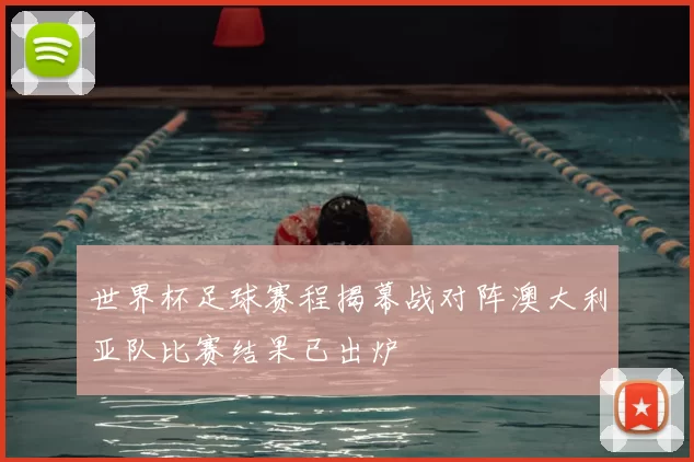 世界杯足球赛程揭幕战对阵澳大利亚队比赛结果已出炉