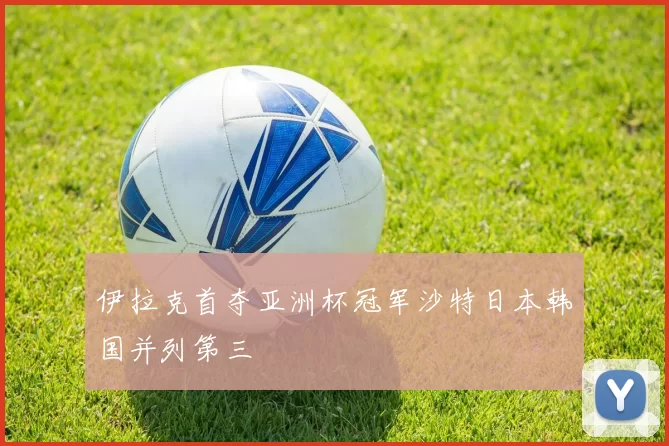 伊拉克首夺亚洲杯冠军沙特日本韩国并列第三