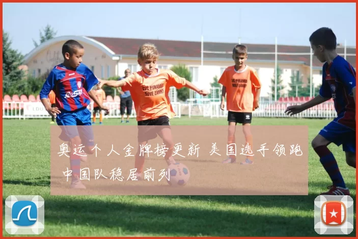 奥运个人金牌榜更新 美国选手领跑 中国队稳居前列