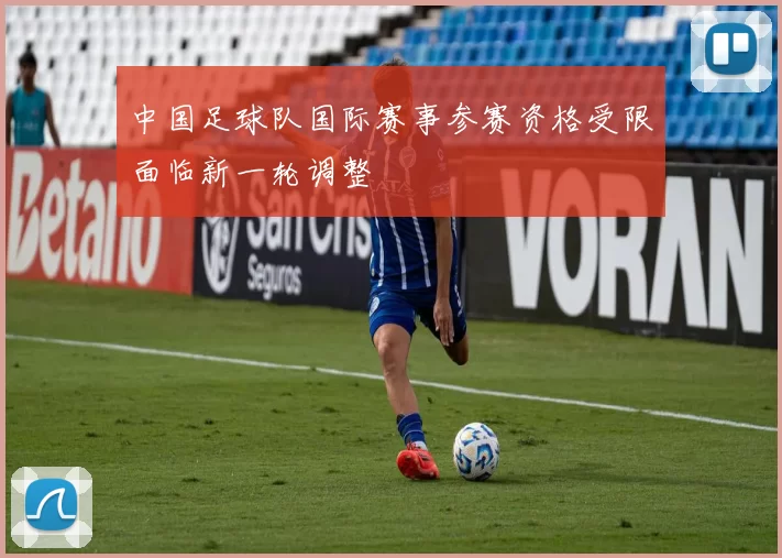 中国足球队国际赛事参赛资格受限面临新一轮调整