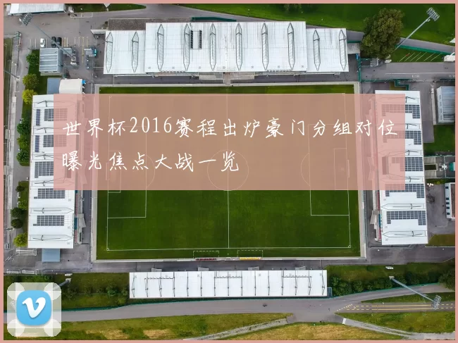世界杯2016赛程出炉豪门分组对位曝光焦点大战一览