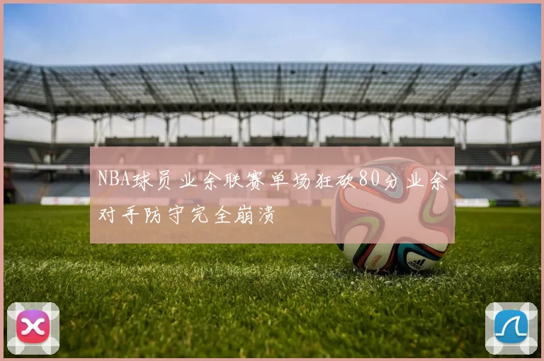 NBA球员业余联赛单场狂砍80分业余对手防守完全崩溃