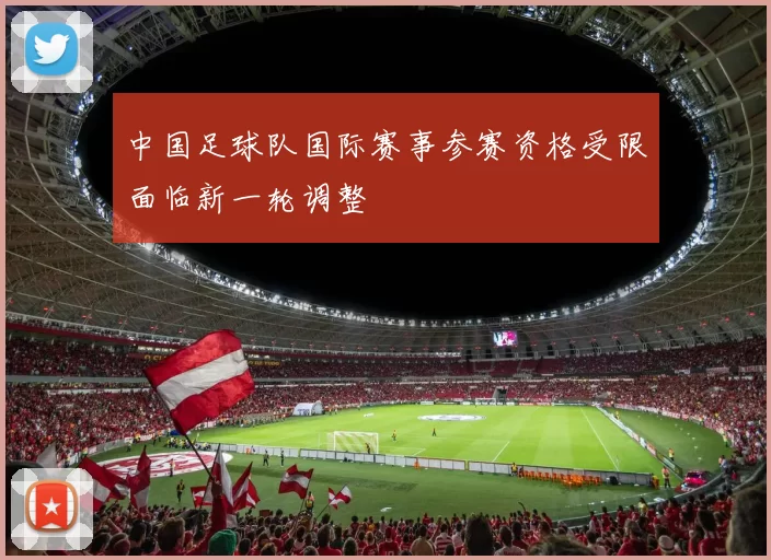 中国足球队国际赛事参赛资格受限面临新一轮调整