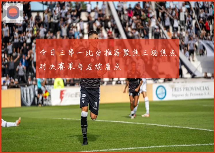今日三串一比分推荐聚焦三场焦点对决赛果与后续看点