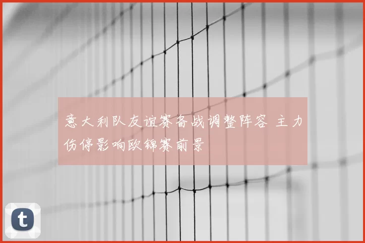 意大利队友谊赛备战调整阵容 主力伤停影响欧锦赛前景