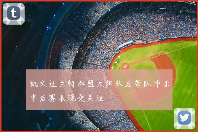 凯文杜兰特加盟太阳队后带队冲击季后赛表现受关注