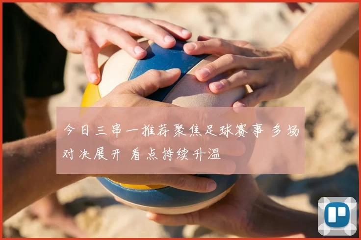 今日三串一推荐聚焦足球赛事 多场对决展开 看点持续升温