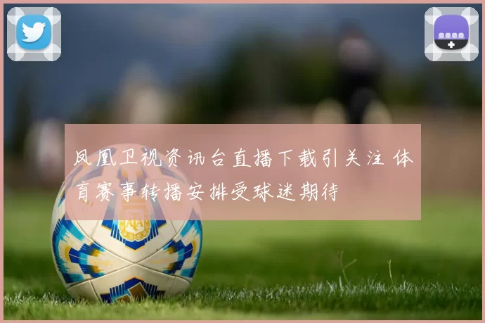 凤凰卫视资讯台直播下载引关注 体育赛事转播安排受球迷期待