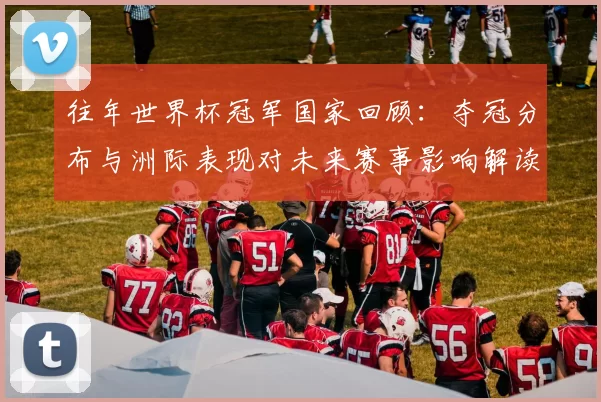 往年世界杯冠军国家回顾：夺冠分布与洲际表现对未来赛事影响解读