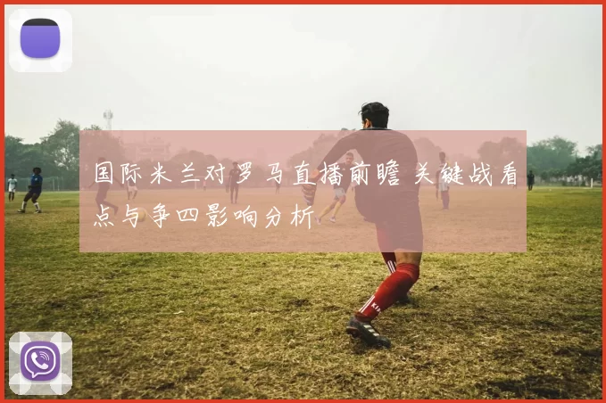国际米兰对罗马直播前瞻 关键战看点与争四影响分析