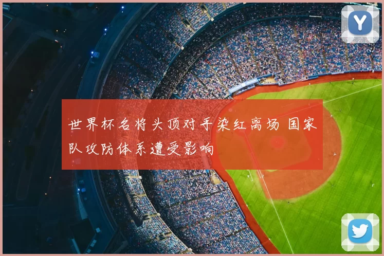 世界杯名将头顶对手染红离场 国家队攻防体系遭受影响