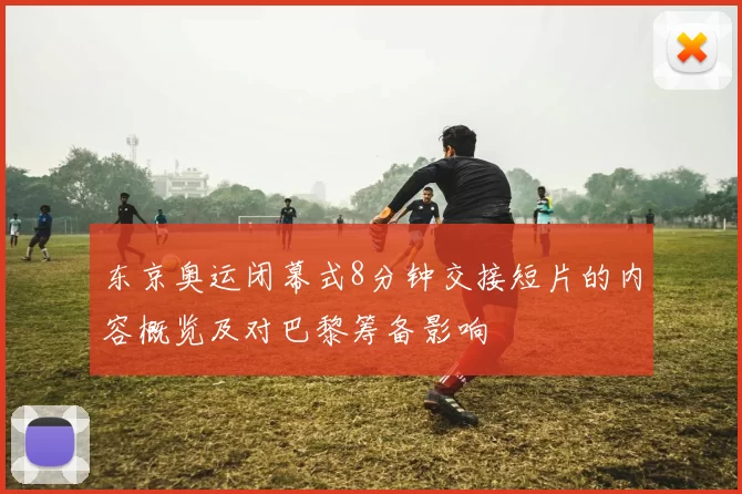 东京奥运闭幕式8分钟交接短片的内容概览及对巴黎筹备影响