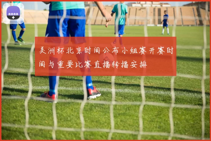 美洲杯北京时间公布小组赛开赛时间与重要比赛直播转播安排