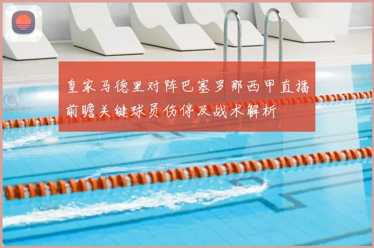 皇家马德里对阵巴塞罗那西甲直播前瞻关键球员伤停及战术解析