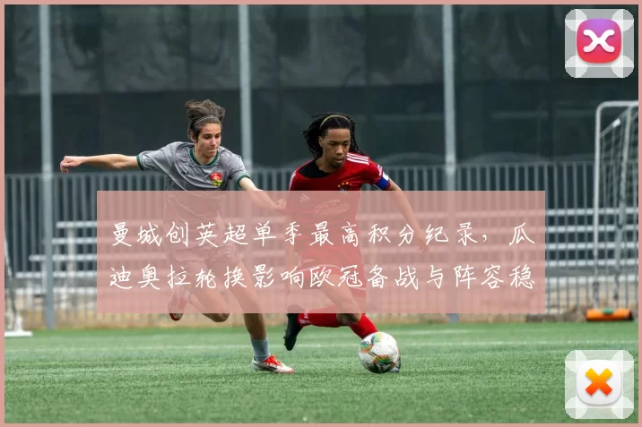 曼城创英超单季最高积分纪录，瓜迪奥拉轮换影响欧冠备战与阵容稳定