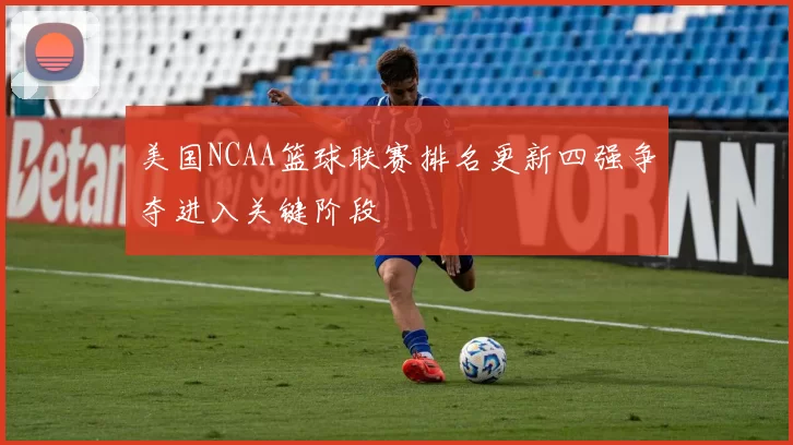 美国NCAA篮球联赛排名更新四强争夺进入关键阶段
