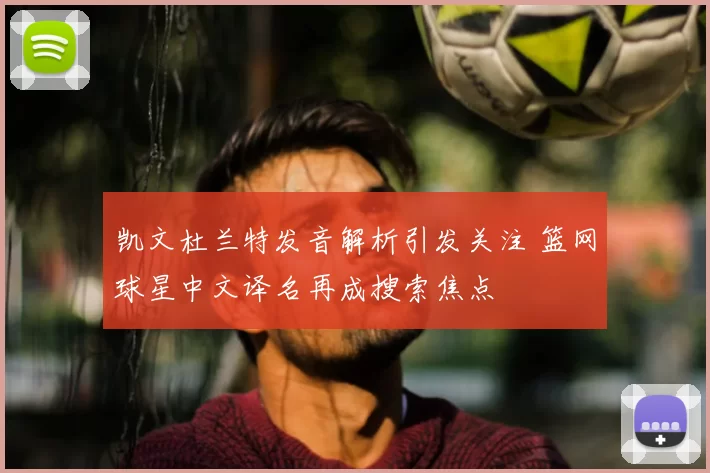 凯文杜兰特发音解析引发关注 篮网球星中文译名再成搜索焦点