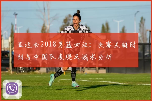 亚运会2018男篮回放：决赛关键时刻与中国队表现及战术分析