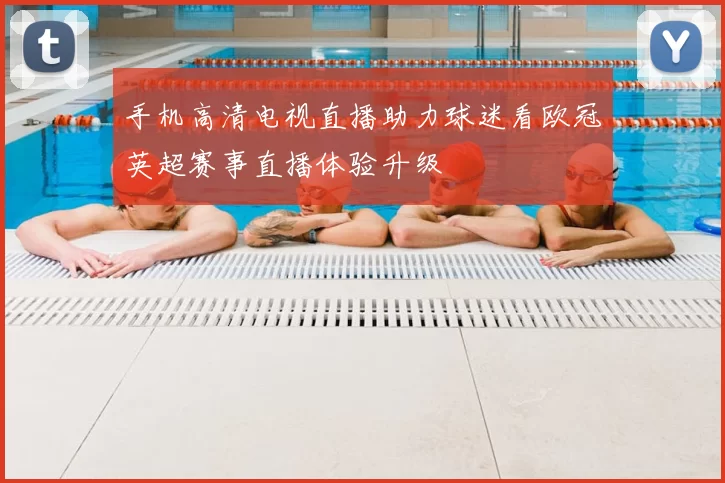 手机高清电视直播助力球迷看欧冠英超赛事直播体验升级
