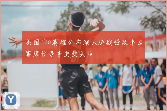美国nba赛程公布湖人连战强敌季后赛席位争夺更受关注