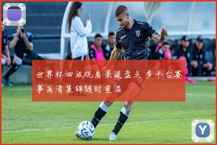 世界杯回放观看渠道盘点 多平台赛事高清集锦随时重温