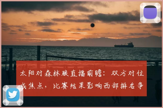 太阳对森林狼直播前瞻：双方对位成焦点，比赛结果影响西部排名争夺