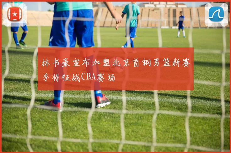 林书豪宣布加盟北京首钢男篮新赛季将征战CBA赛场
