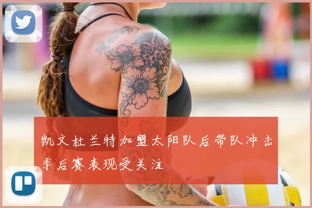 凯文杜兰特加盟太阳队后带队冲击季后赛表现受关注