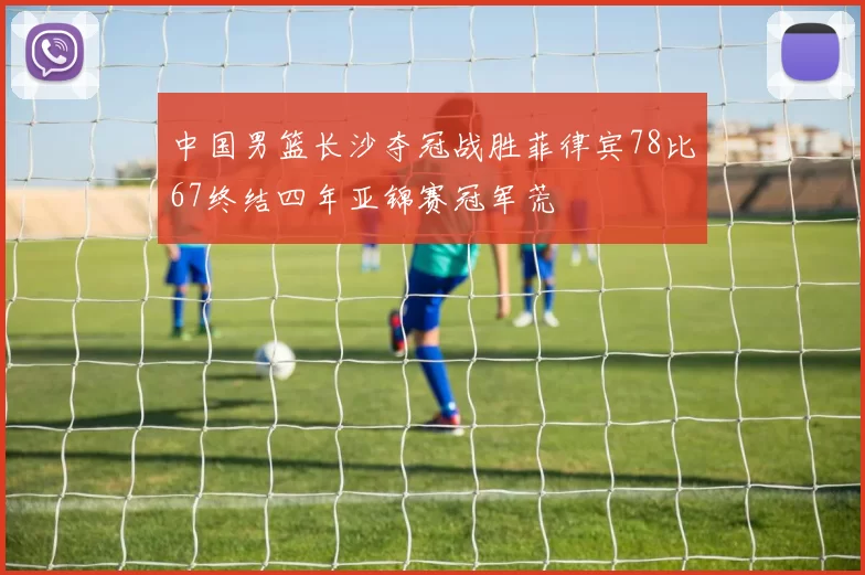 中国男篮长沙夺冠战胜菲律宾78比67终结四年亚锦赛冠军荒