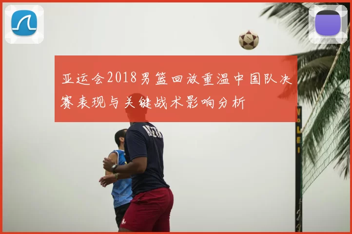 亚运会2018男篮回放重温中国队决赛表现与关键战术影响分析