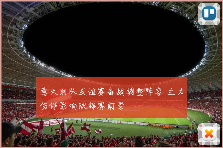 意大利队友谊赛备战调整阵容 主力伤停影响欧锦赛前景