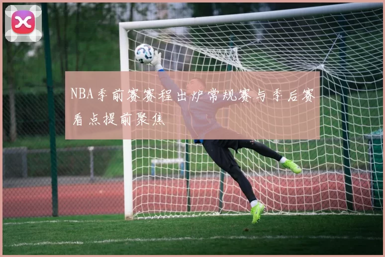 NBA季前赛赛程出炉常规赛与季后赛看点提前聚焦